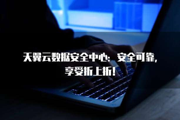 天翼云数据安全中心:安全可靠,享受折上折!