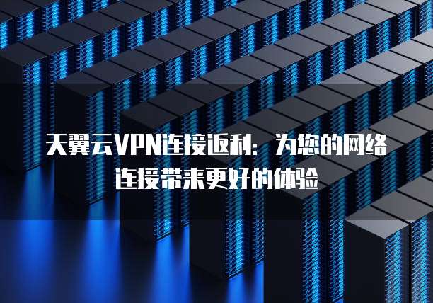 天翼云VPN连接返利:为您的网络连接带来更好的体验