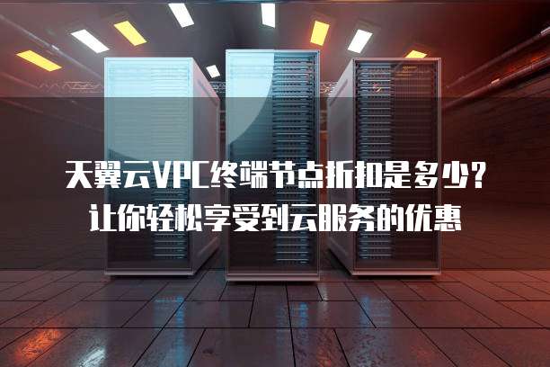 天翼云VPC终端节点折扣是多少?让你轻松享受到云服务的优惠