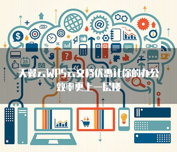 天翼云WPS云文档优惠让你的办公效率更上一层楼