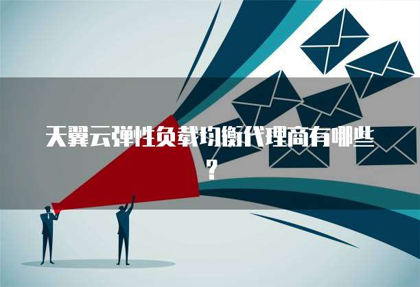天翼云弹性负载均衡代理商有哪些?