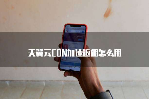 天翼云CDN加速返佣怎么用