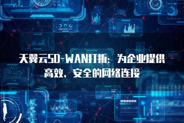 天翼云SD-WAN打折:为企业提供高效、安全的网络连接