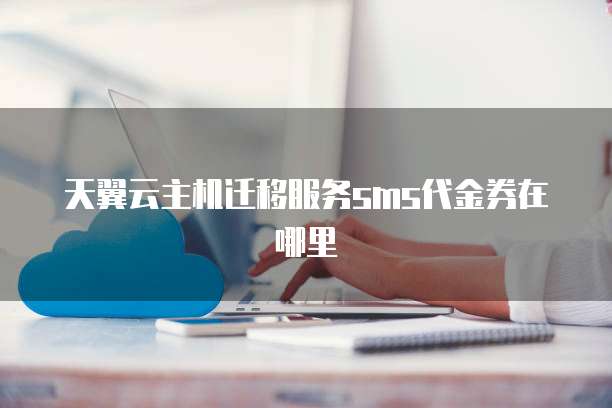 天翼云主机迁移服务sms代金券在哪里