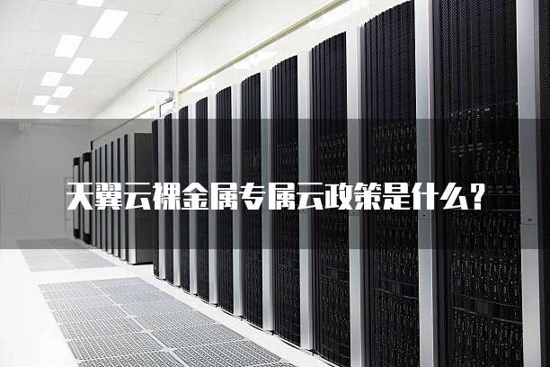 天翼云裸金属专属云政策是什么?