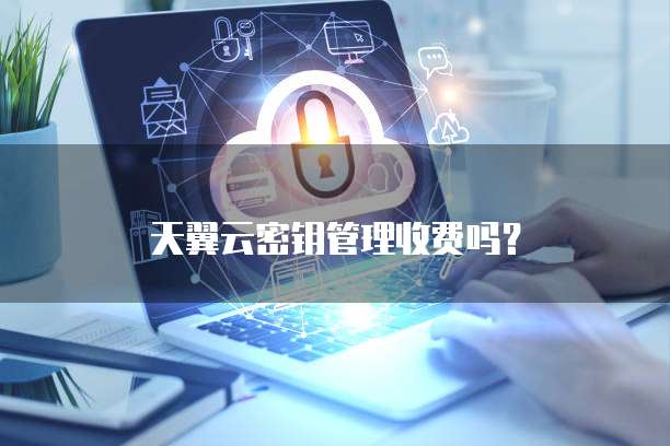 天翼云密钥管理收费吗?