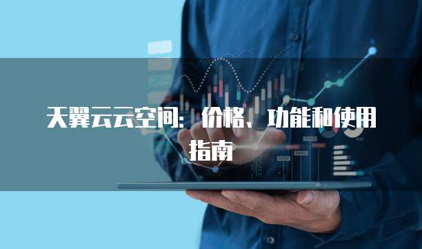 天翼云云空间:价格、功能和使用指南