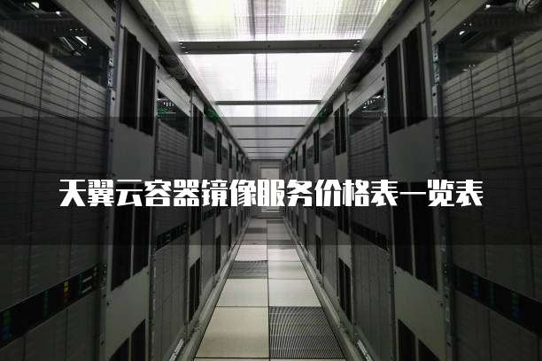 天翼云容器镜像服务价格表一览表