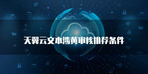 天翼云文本涉黄审核推荐条件