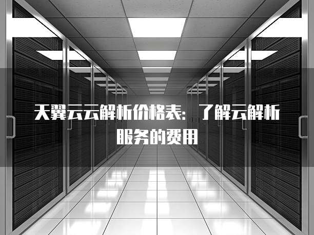 天翼云云解析价格表:了解云解析服务的费用