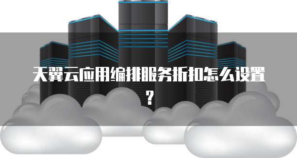 天翼云应用编排服务折扣怎么设置?