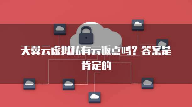 天翼云虚拟私有云返点吗?答案是肯定的