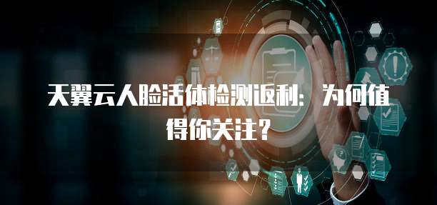 天翼云人脸活体检测返利:为何值得你关注?