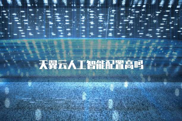 天翼云人工智能配置高吗