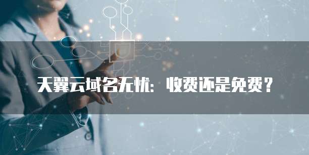 天翼云域名无忧:收费还是免费?