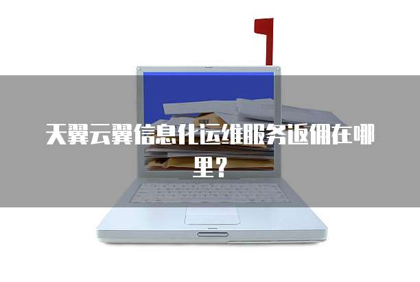天翼云翼信息化运维服务返佣在哪里?