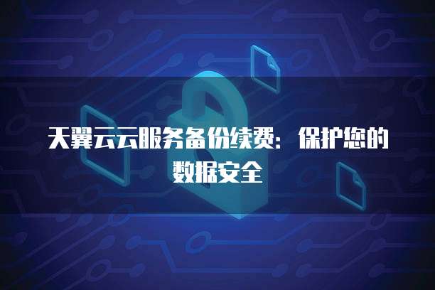 天翼云云服务备份续费:保护您的数据安全
