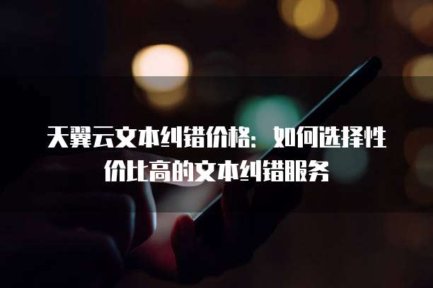 天翼云文本纠错价格:如何选择性价比高的文本纠错服务