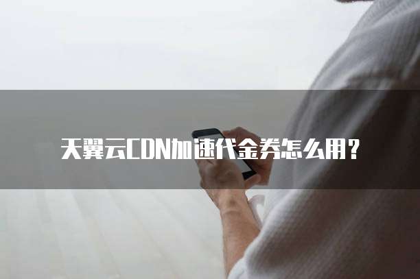 天翼云CDN加速代金券怎么用?