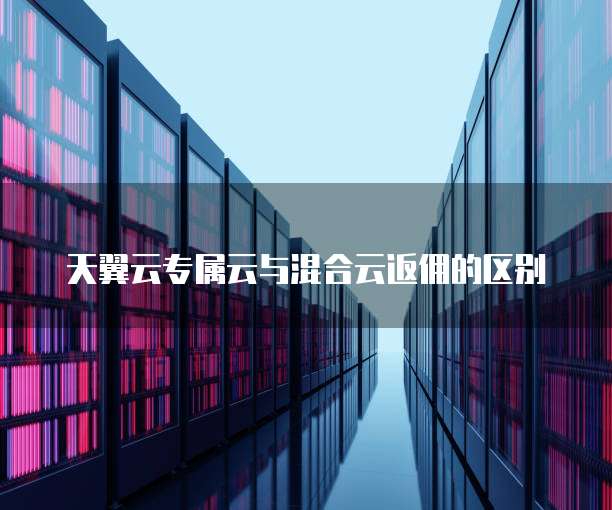 天翼云专属云与混合云返佣的区别