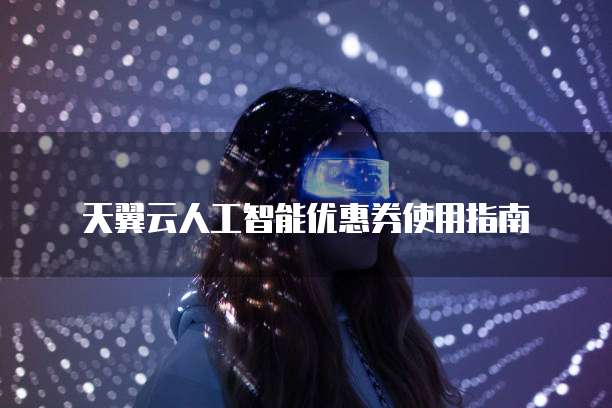 天翼云人工智能优惠券使用指南