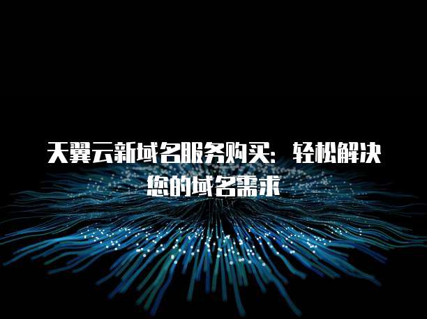 天翼云新域名服务购买：轻松解决您的域名需求