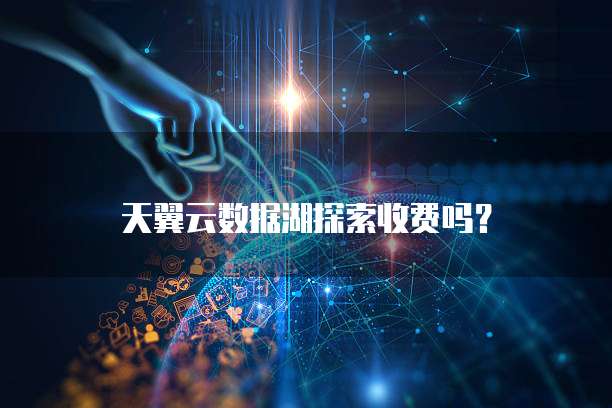 天翼云数据湖探索收费吗？