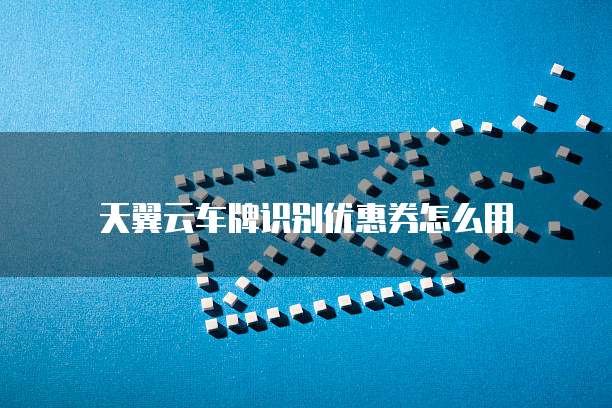 天翼云车牌识别优惠券怎么用