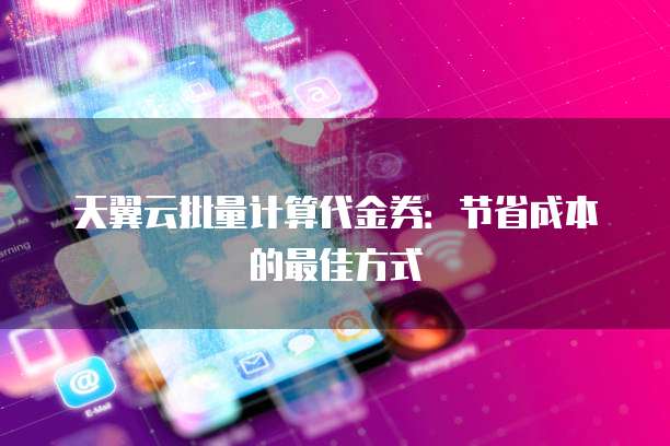 天翼云批量计算代金券:节省成本的最佳方式