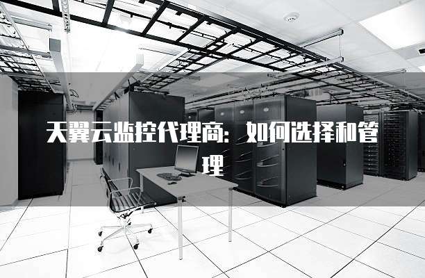 天翼云监控代理商:如何选择和管理