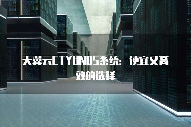 天翼云CTYUNOS系统:便宜又高效的选择