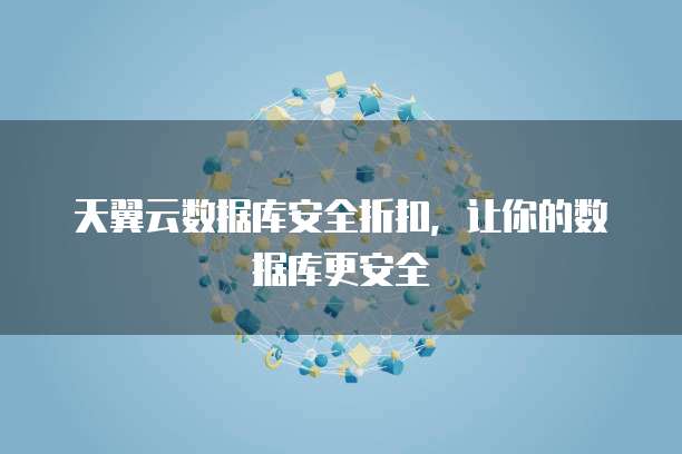 天翼云数据库安全折扣,让你的数据库更安全