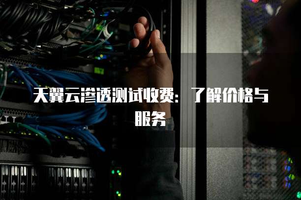 天翼云渗透测试收费:了解价格与服务