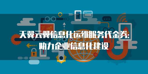 天翼云翼信息化运维服务代金券:助力企业信息化建设