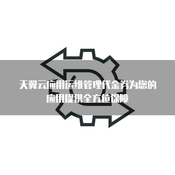 天翼云应用运维管理代金券为您的应用提供全方位保障