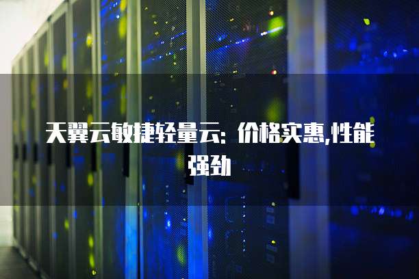 天翼云敏捷轻量云: 价格实惠,性能强劲