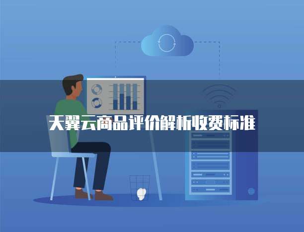 天翼云商品评价解析收费标准