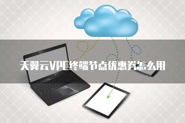 天翼云VPC终端节点优惠券怎么用