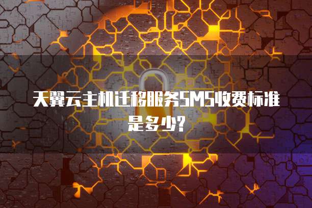 天翼云主机迁移服务SMS收费标准是多少?