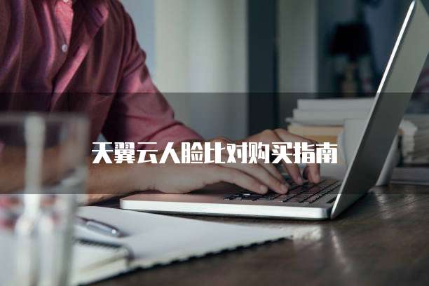 天翼云人脸比对购买指南