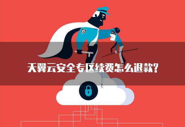 天翼云安全专区续费怎么退款?