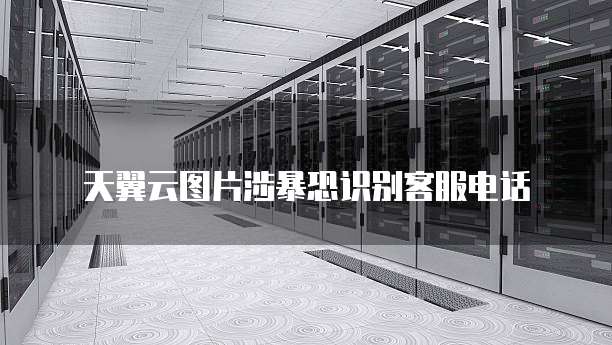 天翼云图片涉暴恐识别客服电话