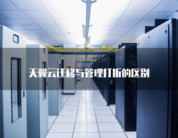 天翼云迁移与管理打折的区别