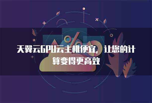天翼云GPU云主机便宜,让您的计算变得更高效