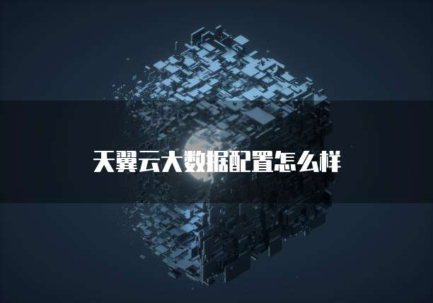 天翼云大数据配置怎么样
