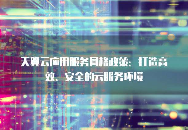 天翼云应用服务网格政策：打造高效、安全的云服务环境