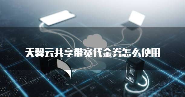 天翼云共享带宽代金券怎么使用