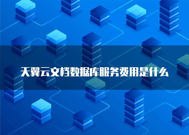 天翼云文档数据库服务费用是什么