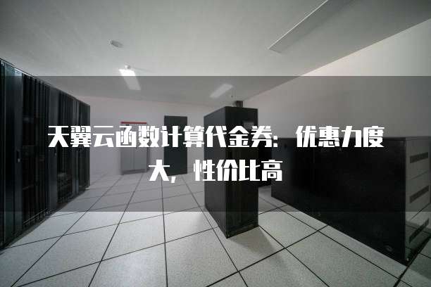 天翼云函数计算代金券：优惠力度大，性价比高