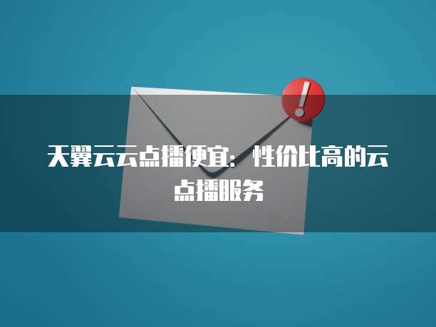 天翼云云点播便宜:性价比高的云点播服务